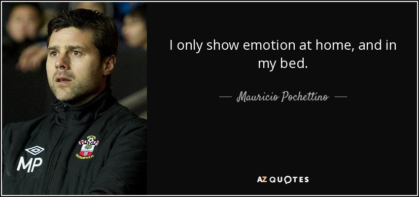 I only show emotion at home, and in my bed. - Mauricio Pochettino