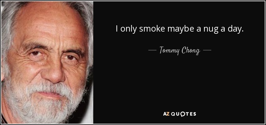 I only smoke maybe a nug a day. - Tommy Chong