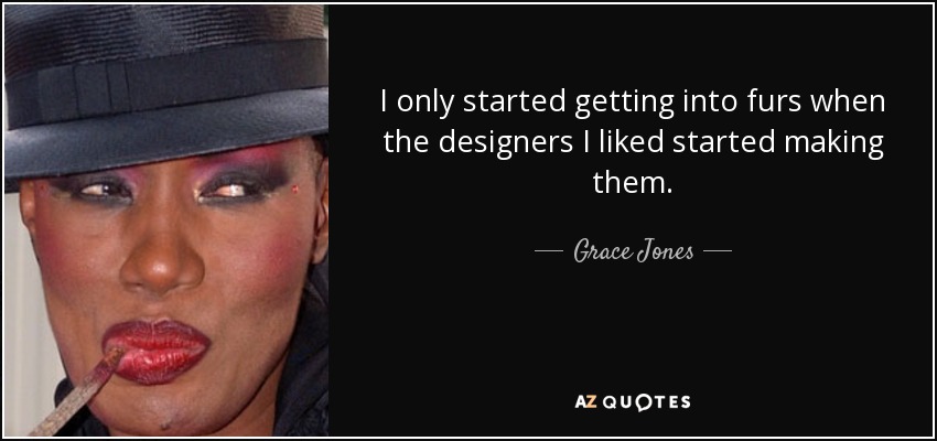 I only started getting into furs when the designers I liked started making them. - Grace Jones