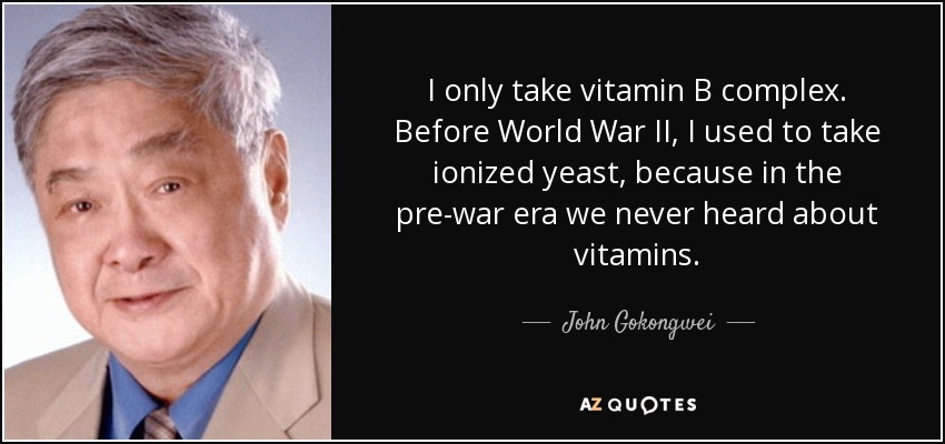 I only take vitamin B complex. Before World War II, I used to take ionized yeast, because in the pre-war era we never heard about vitamins. - John Gokongwei