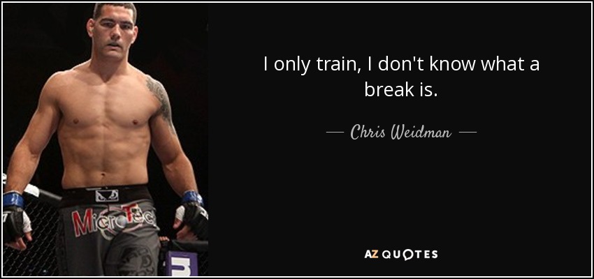 I only train, I don't know what a break is. - Chris Weidman