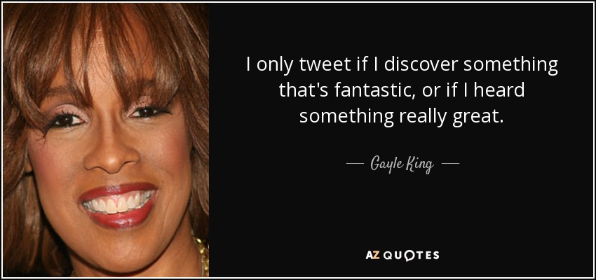 I only tweet if I discover something that's fantastic, or if I heard something really great. - Gayle King