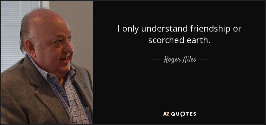 I only understand friendship or scorched earth. - Roger Ailes