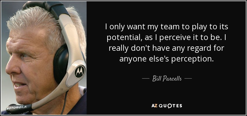 I only want my team to play to its potential, as I perceive it to be. I really don't have any regard for anyone else's perception. - Bill Parcells