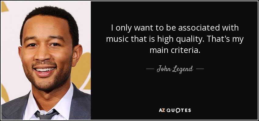 I only want to be associated with music that is high quality. That's my main criteria. - John Legend
