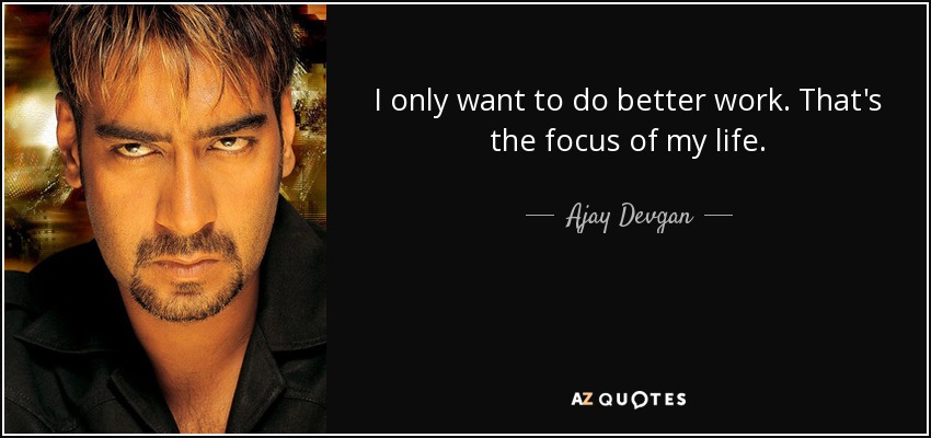 I only want to do better work. That's the focus of my life. - Ajay Devgan