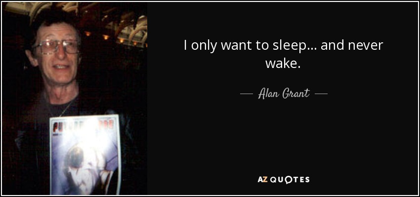 I only want to sleep . . . and never wake. - Alan Grant