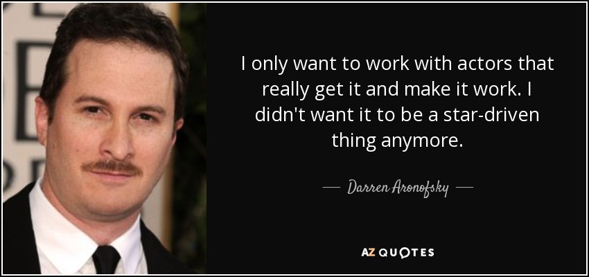 I only want to work with actors that really get it and make it work. I didn't want it to be a star-driven thing anymore. - Darren Aronofsky
