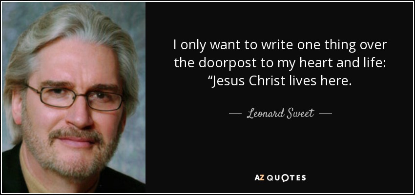 I only want to write one thing over the doorpost to my heart and life: “Jesus Christ lives here. - Leonard Sweet