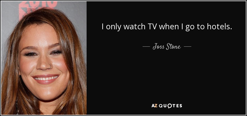 I only watch TV when I go to hotels. - Joss Stone