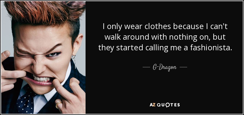 I only wear clothes because I can't walk around with nothing on, but they started calling me a fashionista. - G-Dragon