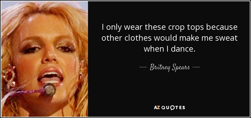I only wear these crop tops because other clothes would make me sweat when I dance. - Britney Spears
