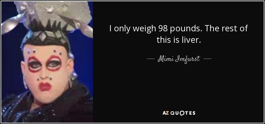 I only weigh 98 pounds. The rest of this is liver. - Mimi Imfurst