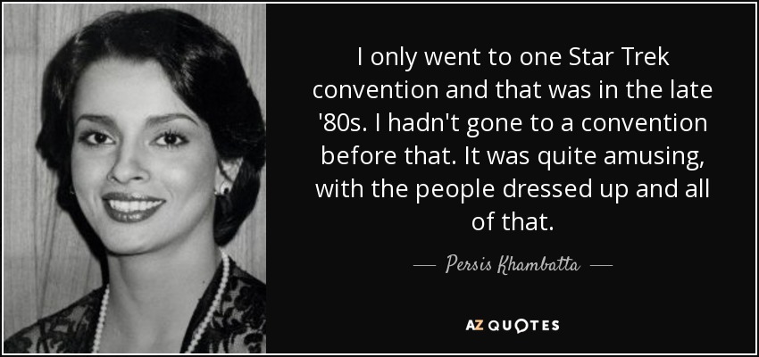 I only went to one Star Trek convention and that was in the late '80s. I hadn't gone to a convention before that. It was quite amusing, with the people dressed up and all of that. - Persis Khambatta