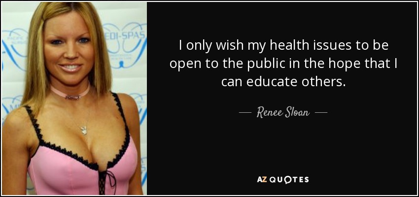 I only wish my health issues to be open to the public in the hope that I can educate others. - Renee Sloan