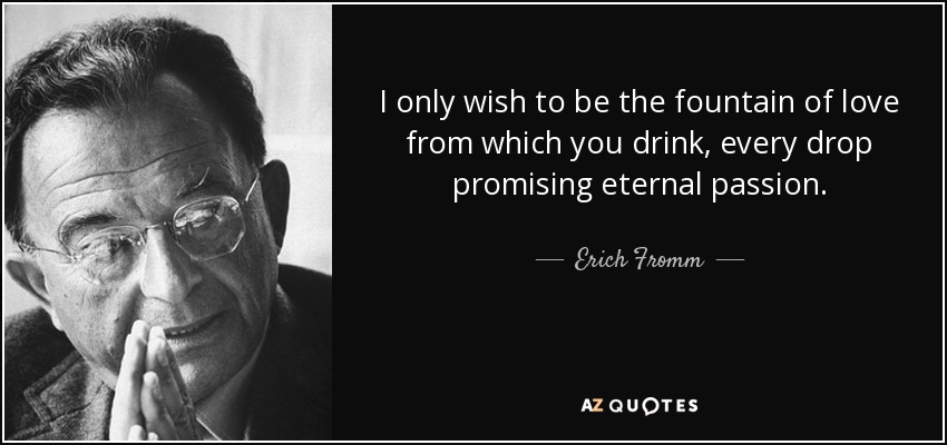 I only wish to be the fountain of love from which you drink, every drop promising eternal passion. - Erich Fromm