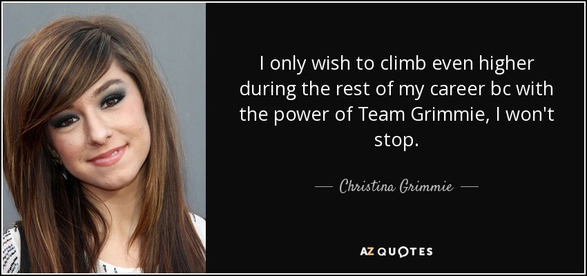I only wish to climb even higher during the rest of my career bc with the power of Team Grimmie, I won't stop. - Christina Grimmie