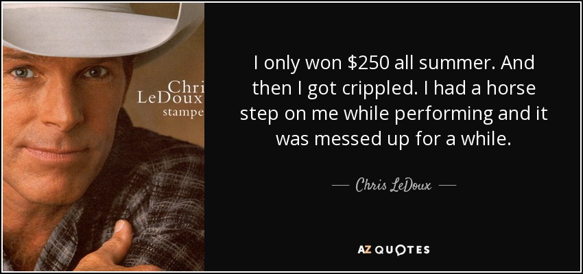 I only won $250 all summer. And then I got crippled. I had a horse step on me while performing and it was messed up for a while. - Chris LeDoux