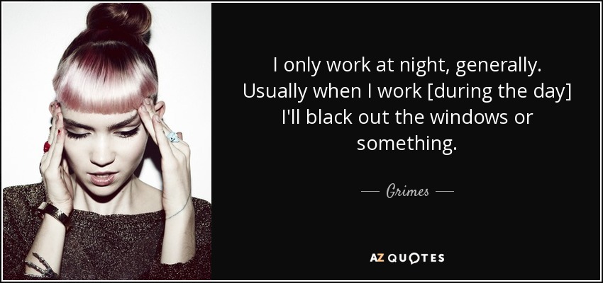 I only work at night, generally. Usually when I work [during the day] I'll black out the windows or something. - Grimes