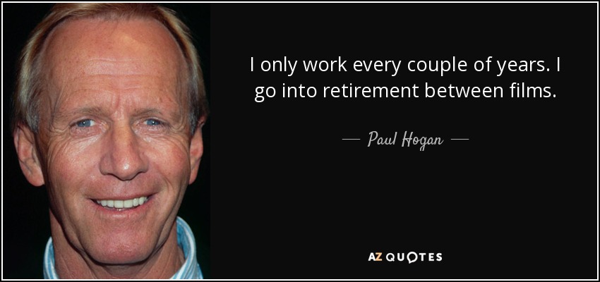 I only work every couple of years. I go into retirement between films. - Paul Hogan