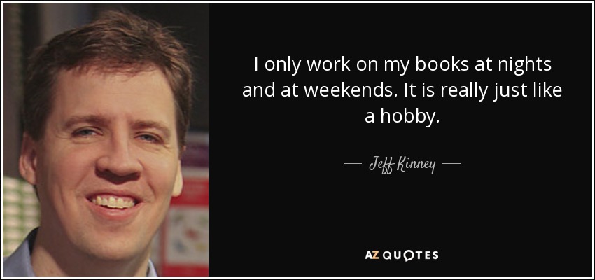 I only work on my books at nights and at weekends. It is really just like a hobby. - Jeff Kinney