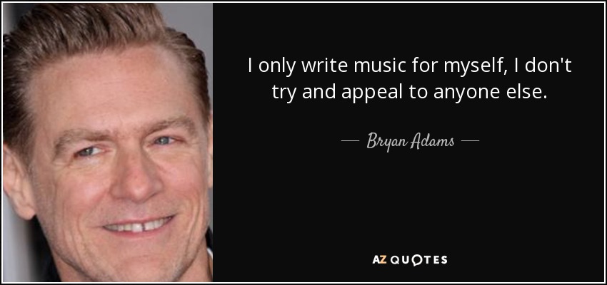 I only write music for myself, I don't try and appeal to anyone else. - Bryan Adams