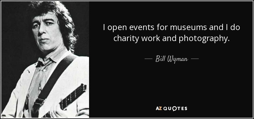 I open events for museums and I do charity work and photography. - Bill Wyman