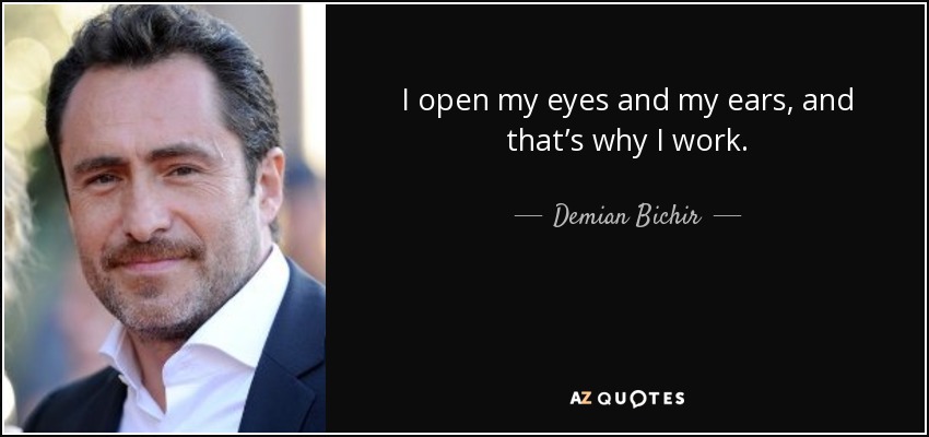 I open my eyes and my ears, and that’s why I work. - Demian Bichir