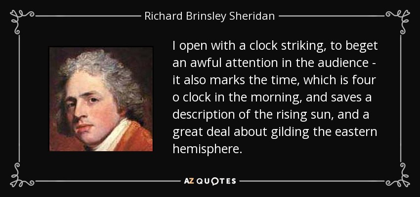 I open with a clock striking, to beget an awful attention in the audience - it also marks the time, which is four o clock in the morning, and saves a description of the rising sun, and a great deal about gilding the eastern hemisphere. - Richard Brinsley Sheridan