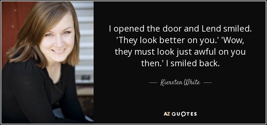 I opened the door and Lend smiled. 'They look better on you.' 'Wow, they must look just awful on you then.' I smiled back. - Kiersten White
