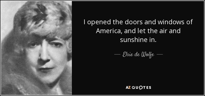 I opened the doors and windows of America, and let the air and sunshine in. - Elsie de Wolfe
