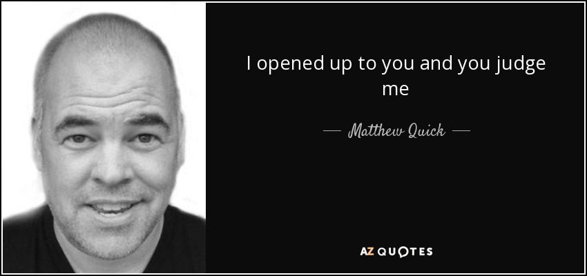 I opened up to you and you judge me - Matthew Quick