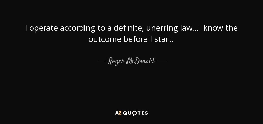 I operate according to a definite, unerring law...I know the outcome before I start. - Roger McDonald