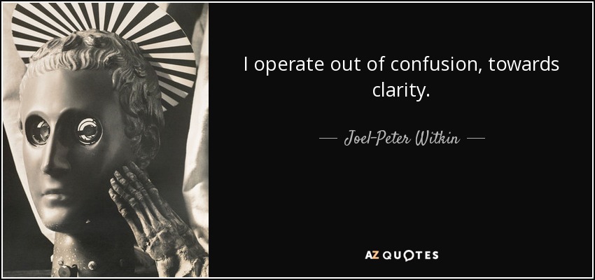 I operate out of confusion, towards clarity. - Joel-Peter Witkin