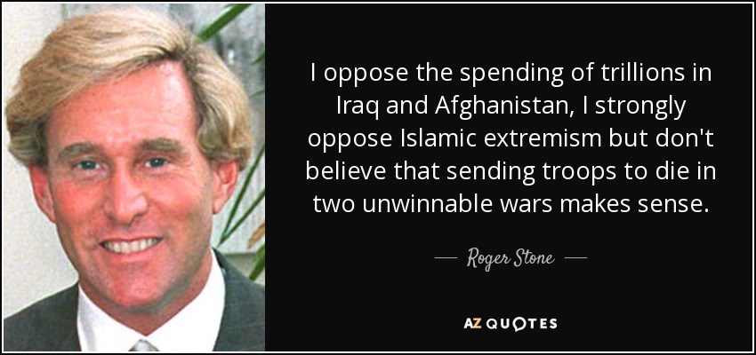 I oppose the spending of trillions in Iraq and Afghanistan, I strongly oppose Islamic extremism but don't believe that sending troops to die in two unwinnable wars makes sense. - Roger Stone