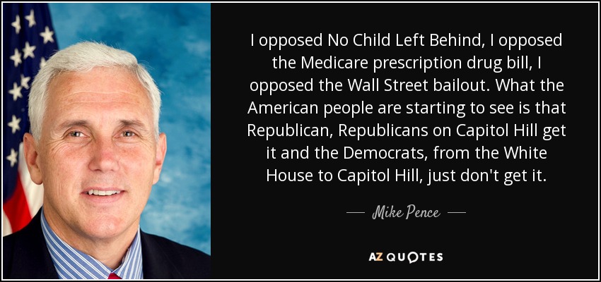I opposed No Child Left Behind, I opposed the Medicare prescription drug bill, I opposed the Wall Street bailout. What the American people are starting to see is that Republican, Republicans on Capitol Hill get it and the Democrats, from the White House to Capitol Hill, just don't get it. - Mike Pence