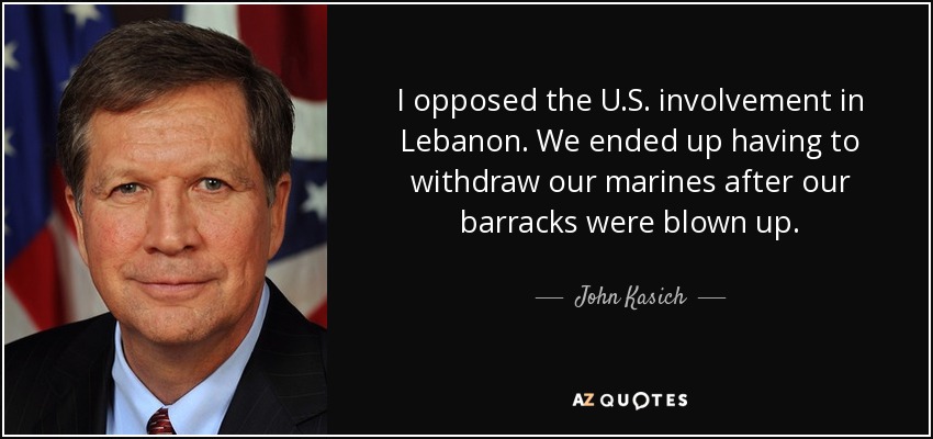 I opposed the U.S. involvement in Lebanon. We ended up having to withdraw our marines after our barracks were blown up. - John Kasich