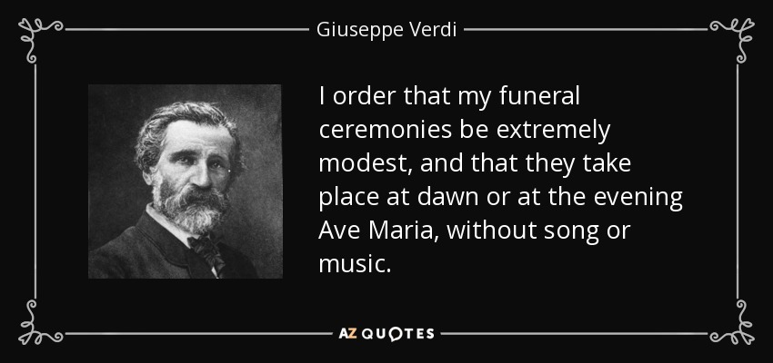 I order that my funeral ceremonies be extremely modest, and that they take place at dawn or at the evening Ave Maria, without song or music. - Giuseppe Verdi