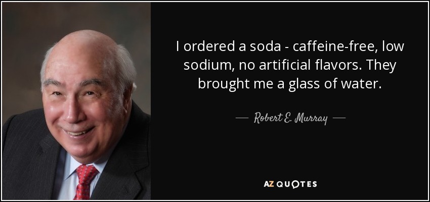 I ordered a soda - caffeine-free, low sodium, no artificial flavors. They brought me a glass of water. - Robert E. Murray