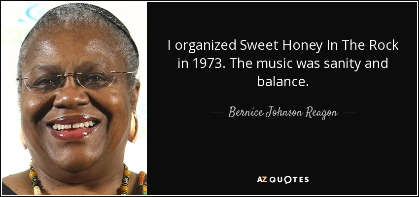 I organized Sweet Honey In The Rock in 1973. The music was sanity and balance. - Bernice Johnson Reagon