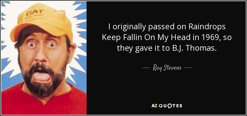 I originally passed on Raindrops Keep Fallin On My Head in 1969, so they gave it to B.J. Thomas. - Ray Stevens