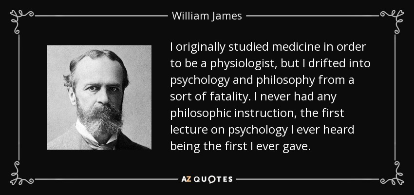 I originally studied medicine in order to be a physiologist, but I drifted into psychology and philosophy from a sort of fatality. I never had any philosophic instruction, the first lecture on psychology I ever heard being the first I ever gave. - William James