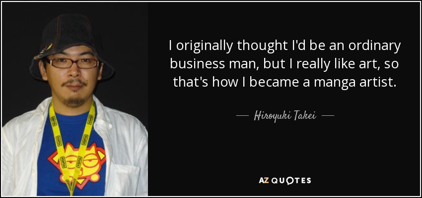 I originally thought I'd be an ordinary business man, but I really like art, so that's how I became a manga artist. - Hiroyuki Takei
