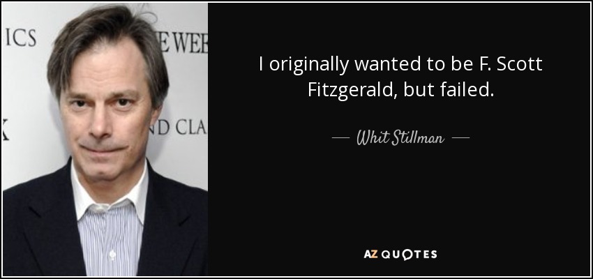 I originally wanted to be F. Scott Fitzgerald, but failed. - Whit Stillman