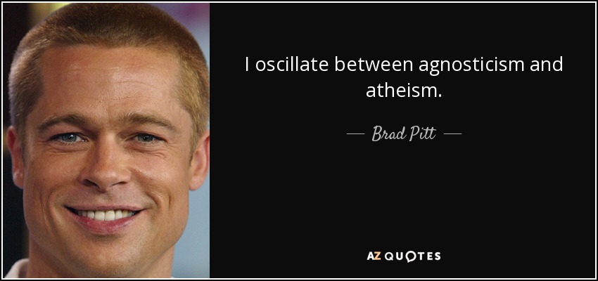 I oscillate between agnosticism and atheism. - Brad Pitt