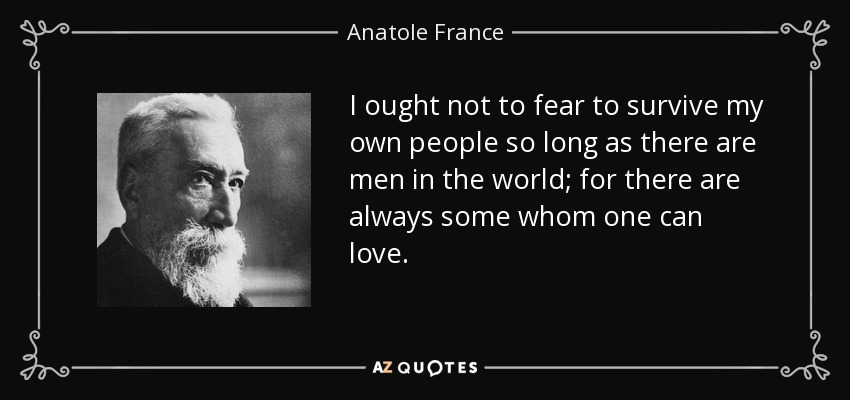 I ought not to fear to survive my own people so long as there are men in the world; for there are always some whom one can love. - Anatole France