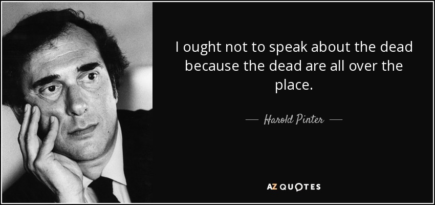 I ought not to speak about the dead because the dead are all over the place. - Harold Pinter