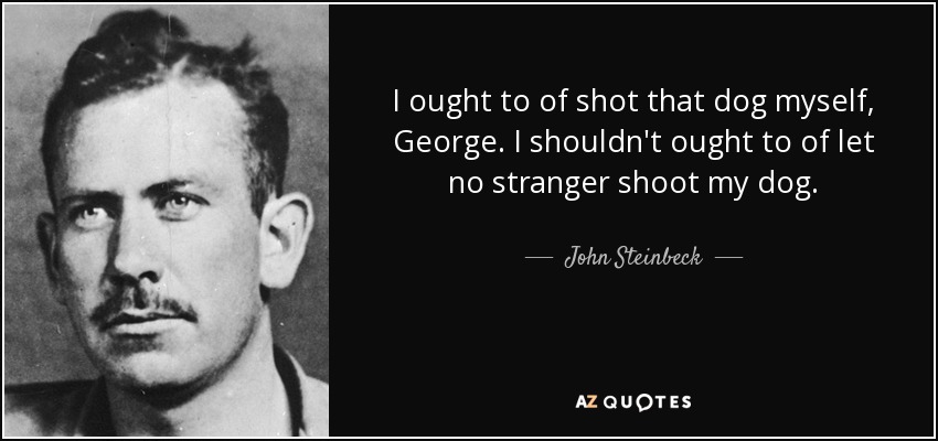 I ought to of shot that dog myself, George. I shouldn't ought to of let no stranger shoot my dog. - John Steinbeck