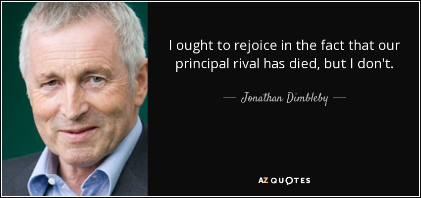 I ought to rejoice in the fact that our principal rival has died, but I don't. - Jonathan Dimbleby