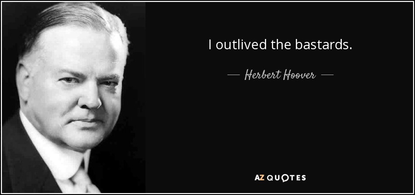 I outlived the bastards. - Herbert Hoover